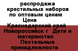 распродажа крестильных наборов по оптовым ценам › Цена ­ 250 - Краснодарский край, Новороссийск г. Дети и материнство » Постельные принадлежности   